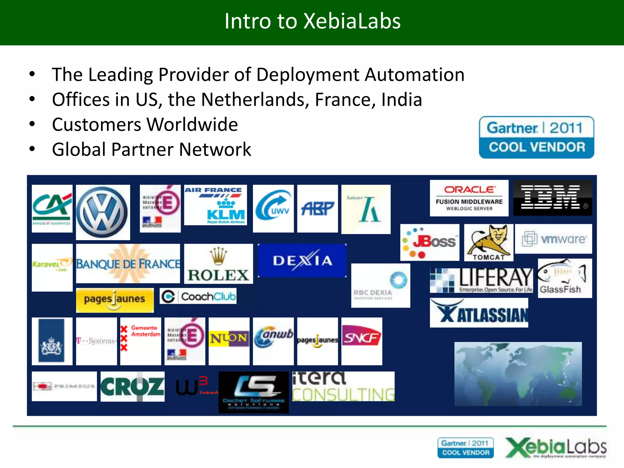Intro to XebiaLabs

•   The Leading Provider of Deployment Automation
•   Offices in US, the Netherlands, France, India
•   Customers Worldwide
•   Global Partner Network
 