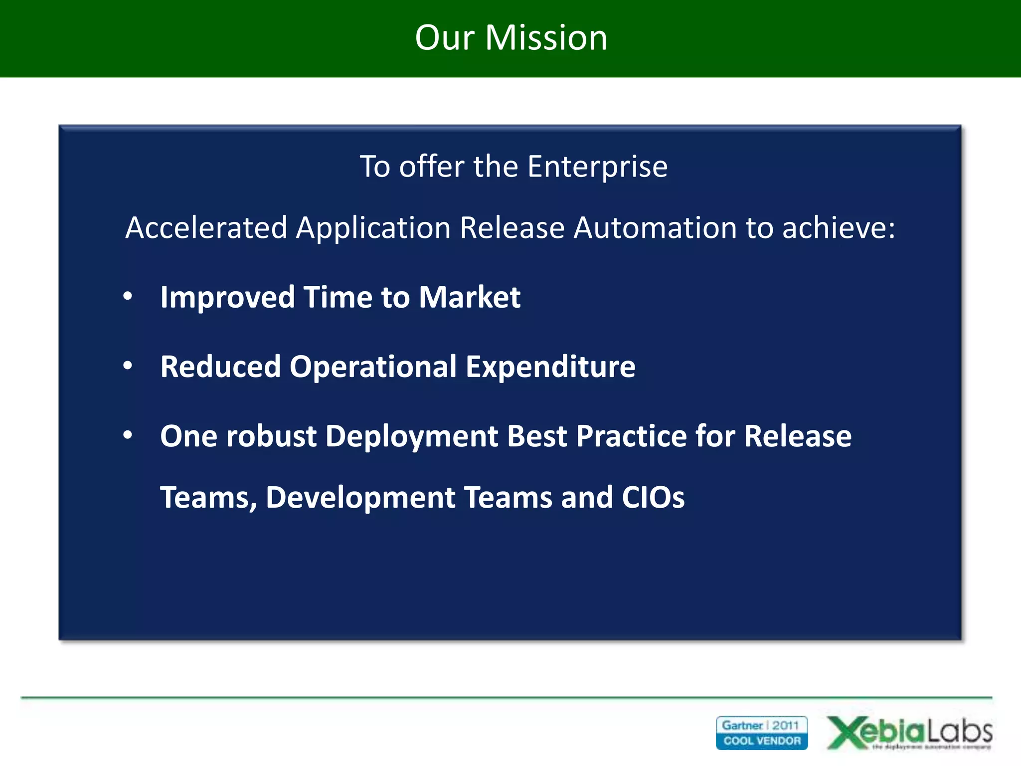 Our Mission
                    Our Mission


                To offer the Enterprise
Accelerated Application Release Automation to achieve:

• Improved Time to Market

• Reduced Operational Expenditure

• One robust Deployment Best Practice for Release
  Teams, Development Teams and CIOs
 