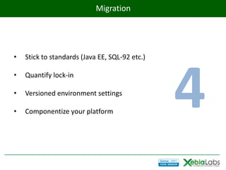 Migration




•   Stick to standards (Java EE, SQL-92 etc.)

•

•

•
    Quantify lock-in

    Versioned environment settings

    Componentize your platform
                                                4
 