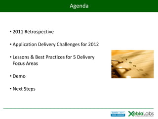 Agenda



• 2011 Retrospective

• Application Delivery Challenges for 2012

• Lessons & Best Practices for 5 Delivery
  Focus Areas

• Demo

• Next Steps
 