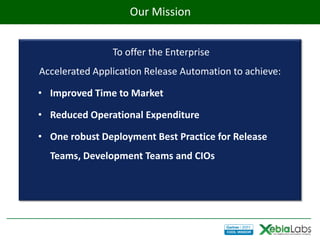 Our Mission
                    Our Mission


                To offer the Enterprise
Accelerated Application Release Automation to achieve:

• Improved Time to Market

• Reduced Operational Expenditure

• One robust Deployment Best Practice for Release
  Teams, Development Teams and CIOs
 