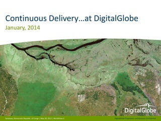 Continuous Delivery…at DigitalGlobe
January, 2014

Sanduwa, Democratic Republic of Congo | May 20, 2012 | WorldView-2

DigitalGlobe Proprietary and Business Confidential

 
