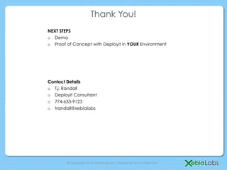 Thank You!
NEXT STEPS
o  Demo
o  Proof of Concept with Deployit in YOUR Environment




Contact Details
o  T.j. Randall
o  Deployit Consultant
o  774-633-9123
o  trandall@xebialabs




        © Copyright 2013 XebiaLabs Inc. Proprietary & Confidential.
 