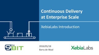 Continuous Delivery
at Enterprise Scale
XebiaLabs Introduction
2016/05/18
Barry de Waal
 