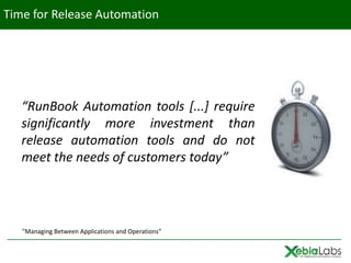 Time for Release Automation




   “RunBook Automation tools [...] require
   significantly more investment than
   release automation tools and do not
   meet the needs of customers today”




   "Managing Between Applications and Operations”
 