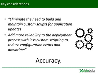 Key considerations



  • “Eliminate the need to build and
    maintain custom scripts for application
    updates
  • Add more reliability to the deployment
    process with less custom scripting to
    reduce configuration errors and
    downtime”

                     Accuracy.
 
