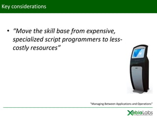 Key considerations



  • “Move the skill base from expensive,
    specialized script programmers to less-
    costly resources”




                               "Managing Between Applications and Operations”
 