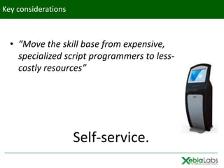 Key considerations



  • “Move the skill base from expensive,
    specialized script programmers to less-
    costly resources”




                     Self-service.
 