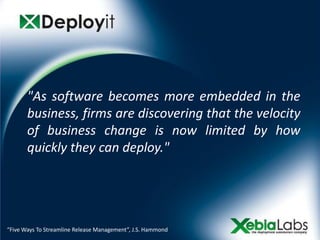 "As software becomes more embedded in the
       business, firms are discovering that the velocity
       of business change is now limited by how
       quickly they can deploy."




“Five Ways To Streamline Release Management”, J.S. Hammond
 