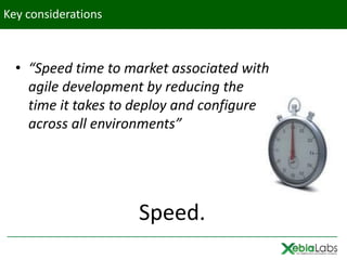 Key considerations



  • “Speed time to market associated with
    agile development by reducing the
    time it takes to deploy and configure
    across all environments”




                     Speed.
 