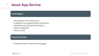 @xebiconfr #xebiconfr
Azure App Service
Avantages
• Mutualisation des ressources
• Intégration aux gestionnaires de sources
• Monitoring (via Application Insights)
• Haute Scalabilité
• Plus de IaaS
Inconvénients
• Support limité en nombre de langages
7
 