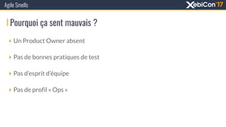 Pourquoi ça sent mauvais ?
Agile Smells
‣ Un Product Owner absent
‣ Pas de bonnes pratiques de test
‣ Pas d’esprit d’équipe
‣ Pas de profil « Ops »
 