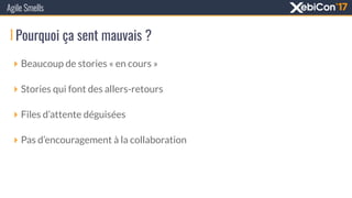 Pourquoi ça sent mauvais ?
Agile Smells
‣ Beaucoup de stories « en cours »
‣ Stories qui font des allers-retours
‣ Files d’attente déguisées
‣ Pas d’encouragement à la collaboration
 