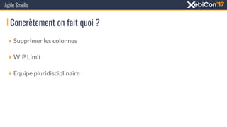 Concrètement on fait quoi ?
Agile Smells
‣ Supprimer les colonnes
‣ WIP Limit
‣ Équipe pluridisciplinaire
 