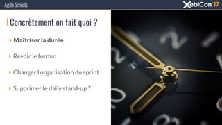 Agile Smells
‣ Maîtriser la durée
‣ Revoir le format
‣ Changer l’organisation du sprint
‣ Supprimer le daily stand-up ?
Concrètement on fait quoi ?
 