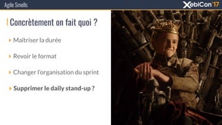 Agile Smells
‣ Maîtriser la durée
‣ Revoir le format
‣ Changer l’organisation du sprint
‣ Supprimer le daily stand-up ?
Concrètement on fait quoi ?
 