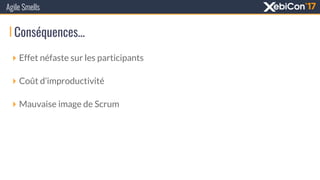 Conséquences…
Agile Smells
‣ Effet néfaste sur les participants
‣ Coût d’improductivité
‣ Mauvaise image de Scrum
 