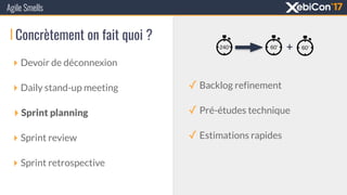 Concrètement on fait quoi ?
‣ Devoir de déconnexion
‣ Daily stand-up meeting
‣ Sprint planning
‣ Sprint review
‣ Sprint retrospective
Agile Smells
✓ Backlog refinement
✓ Pré-études technique
✓ Estimations rapides
+
 