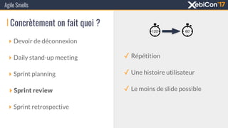 Concrètement on fait quoi ?
‣ Devoir de déconnexion
‣ Daily stand-up meeting
‣ Sprint planning
‣ Sprint review
‣ Sprint retrospective
Agile Smells
✓ Répétition
✓ Une histoire utilisateur
✓ Le moins de slide possible
 
