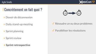 Concrètement on fait quoi ?
‣ Devoir de déconnexion
‣ Daily stand-up meeting
‣ Sprint planning
‣ Sprint review
‣ Sprint retrospective
Agile Smells
✓ Résoudre un ou deux problèmes
✓ Paralléliser les résolutions
 