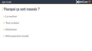 Pourquoi ça sent mauvais ?
Agile Smells
‣ La routine
‣ Tout va bien
‣ Alzheimer
‣ Rétrospective inutile
 