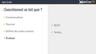 Concrètement on fait quoi ?
‣ Contextualiser
‣ Tourner
‣ Définir de vraies actions
‣ Évaluer
Agile Smells
✓ ROTI
✓ Smiley
 