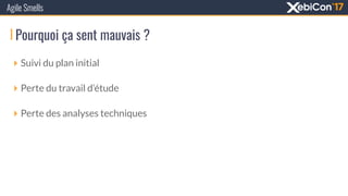 Pourquoi ça sent mauvais ?
Agile Smells
‣ Suivi du plan initial
‣ Perte du travail d’étude
‣ Perte des analyses techniques
 