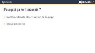 Pourquoi ça sent mauvais ?
Agile Smells
‣ Problème dans la structuration de l’équipe
‣ Risque de conflit
 