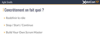 Concrètement on fait quoi ?
Agile Smells
‣ Redéfinir le rôle
‣ Stop / Start / Continue
‣ Build Your Own Scrum Master
 