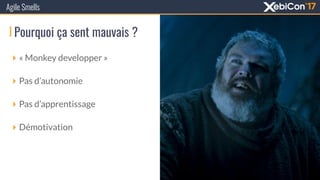 Pourquoi ça sent mauvais ?
Agile Smells
‣ « Monkey developper »
‣ Pas d’autonomie
‣ Pas d’apprentissage
‣ Démotivation
 