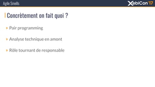Concrètement on fait quoi ?
Agile Smells
‣ Pair programming
‣ Analyse technique en amont
‣ Rôle tournant de responsable
 