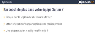 Un coach de plus dans votre équipe Scrum ?
Agile Smells
‣ Risque sur la légitimité du Scrum Master
‣ Effort investi sur l’organisation et le management
‣ Une organisation « agile » suffit-elle ?
 