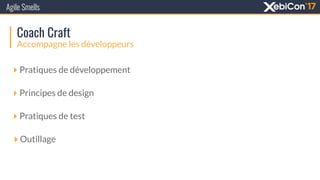 Coach Craft
Accompagne les développeurs
‣Pratiques de développement
‣Principes de design
‣Pratiques de test
‣Outillage
Agile Smells
 