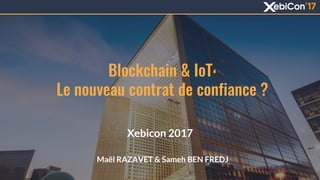 Blockchain & IoT:
Le nouveau contrat de confiance ?
Xebicon 2017
Maël RAZAVET & Sameh BEN FREDJ
1
 