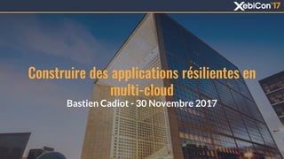 Construire des applications résilientes en
multi-cloud
Bastien Cadiot - 30 Novembre 2017
 