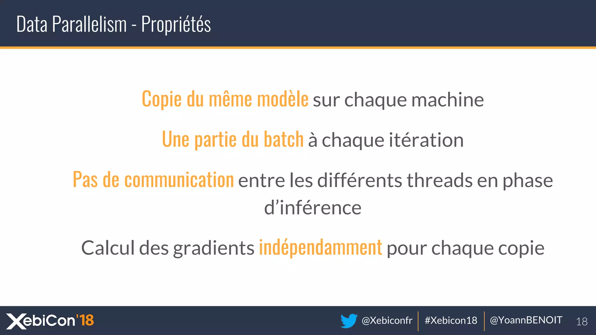 @Xebiconfr #Xebicon18 @YoannBENOIT
Data Parallelism - Propriétés
Copie du même modèle sur chaque machine
Une partie du batch à chaque itération
Pas de communication entre les différents threads en phase
d’inférence
Calcul des gradients indépendamment pour chaque copie
 