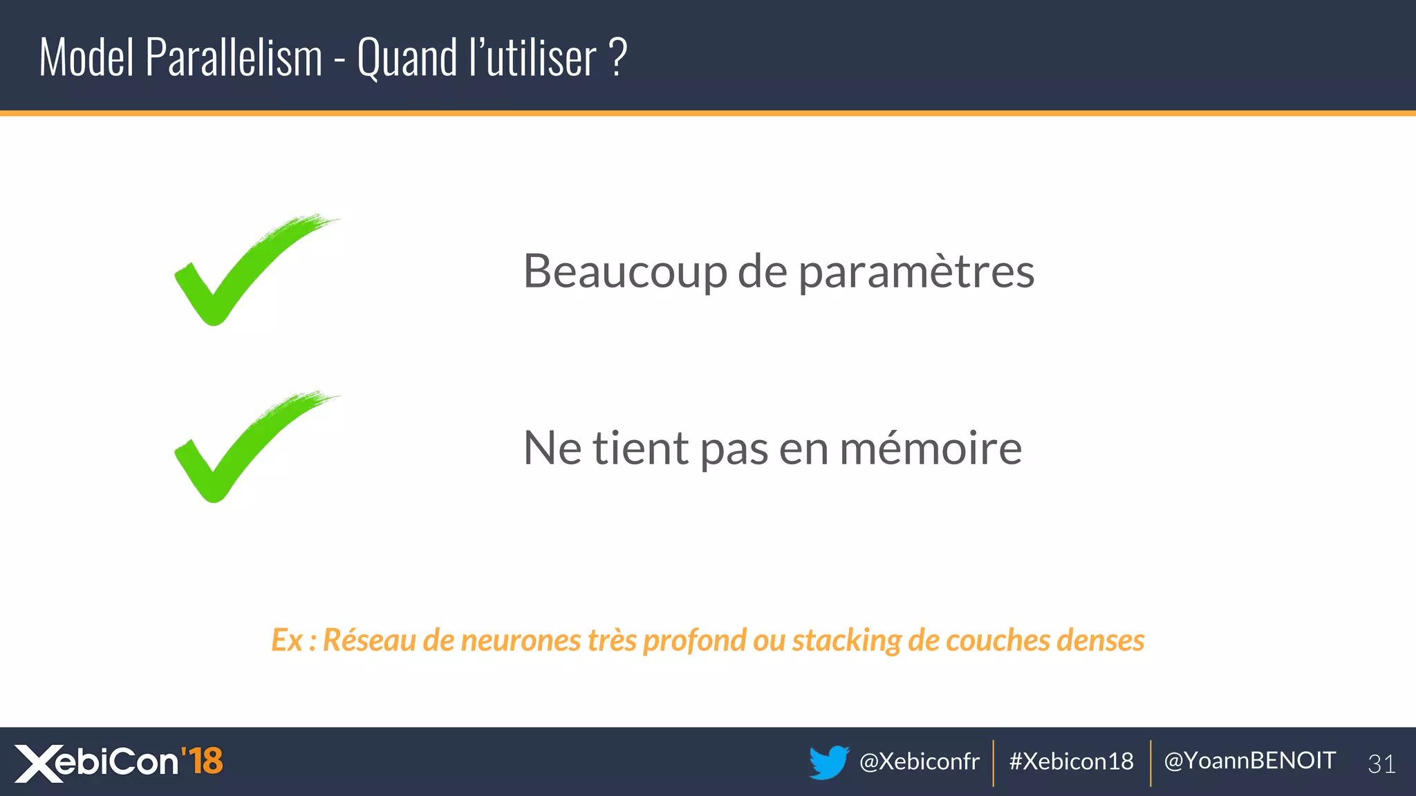@Xebiconfr #Xebicon18 @YoannBENOIT
Model Parallelism - Quand l’utiliser ?
Beaucoup de paramètres
Ne tient pas en mémoire
Ex : Réseau de neurones très profond ou stacking de couches denses
 
