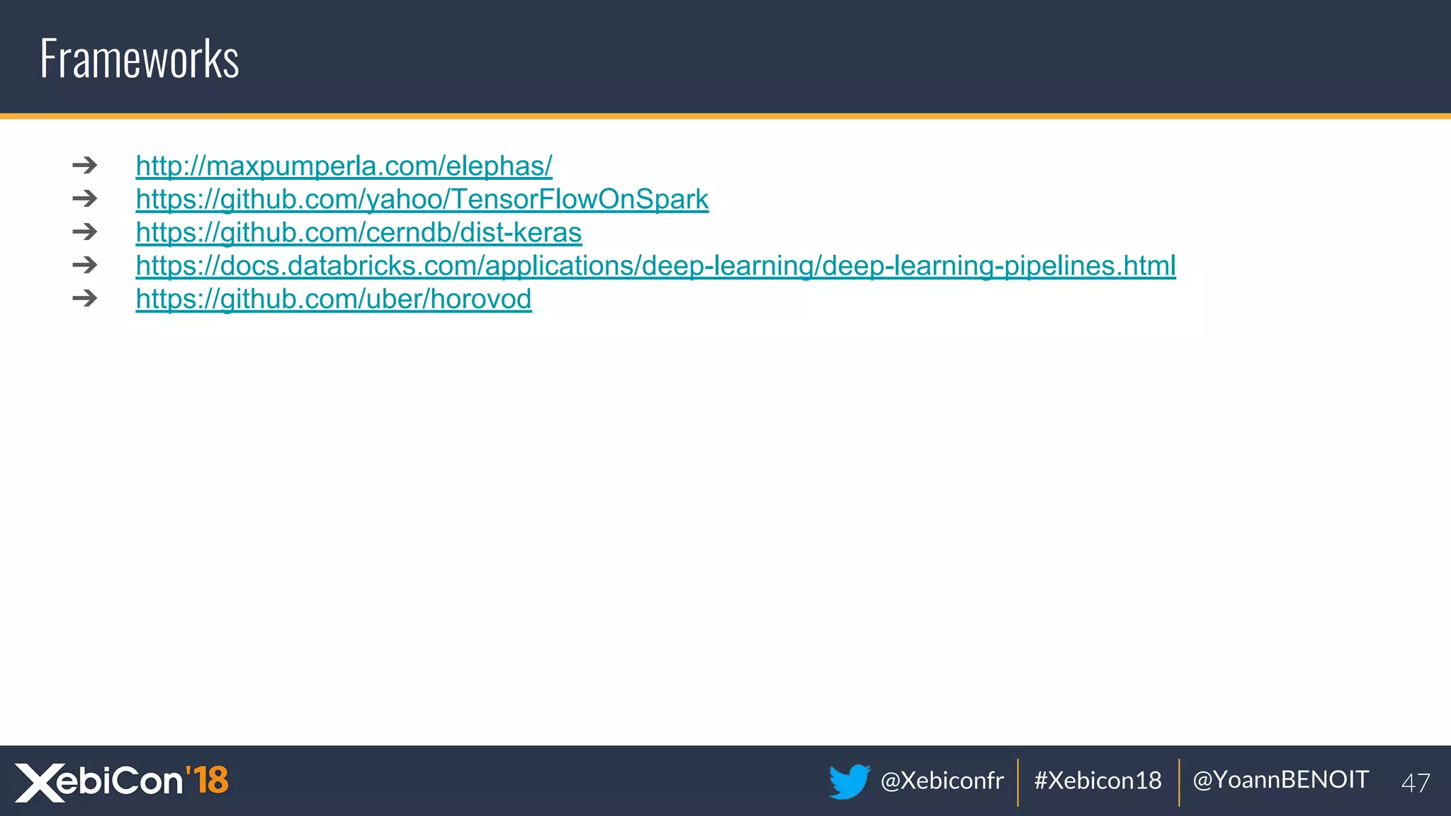@Xebiconfr #Xebicon18 @YoannBENOIT
Frameworks
➔ http://maxpumperla.com/elephas/
➔ https://github.com/yahoo/TensorFlowOnSpark
➔ https://github.com/cerndb/dist-keras
➔ https://docs.databricks.com/applications/deep-learning/deep-learning-pipelines.html
➔ https://github.com/uber/horovod
 