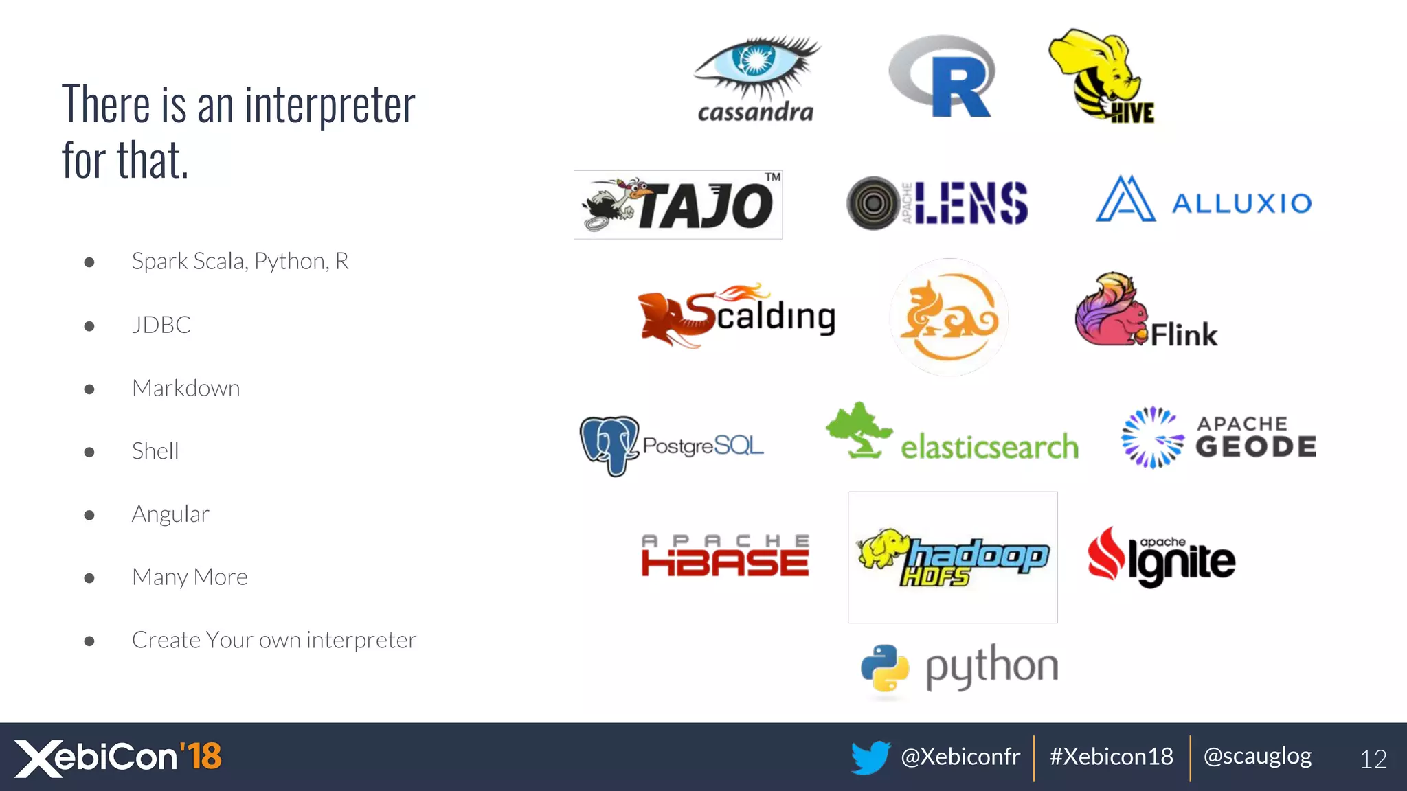 @Xebiconfr #Xebicon18 @scauglog
There is an interpreter
for that.
● Spark Scala, Python, R
● JDBC
● Markdown
● Shell
● Angular
● Many More
● Create Your own interpreter
12
 