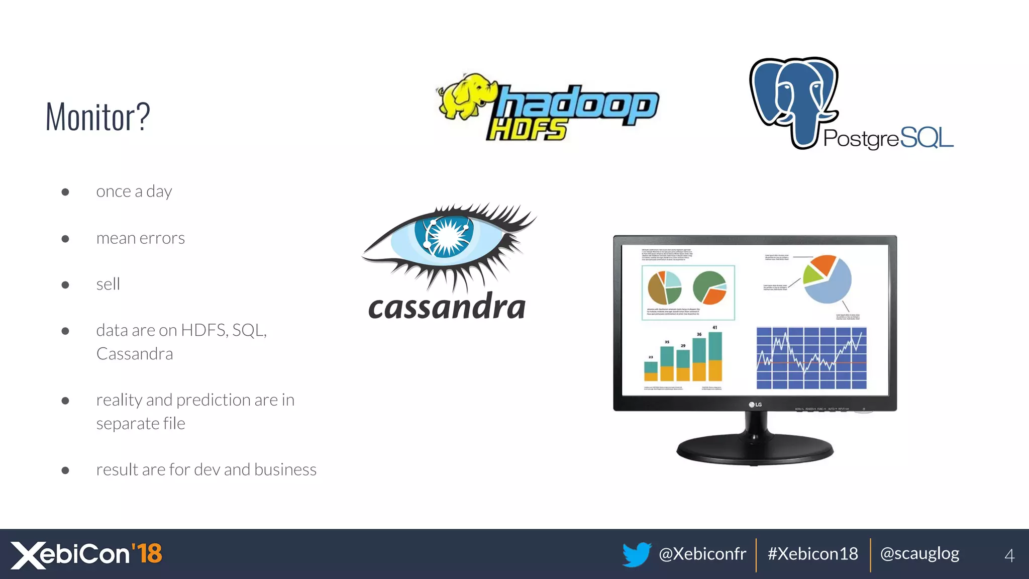 @Xebiconfr #Xebicon18 @scauglog
Monitor?
● once a day
● mean errors
● sell
● data are on HDFS, SQL,
Cassandra
● reality and prediction are in
separate file
● result are for dev and business
4
 