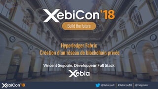 @Xebiconfr #Xebicon18 @vsegouin
Build the future
Hyperledger Fabric
Création d’un réseau de blockchain privée
Vincent Segouin, Développeur Full Stack
 