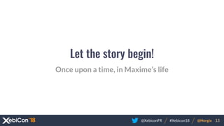 @XebiconFR @Horgix 15#Xebicon18
Once upon a time, in Maxime’s life
Let the story begin!
 