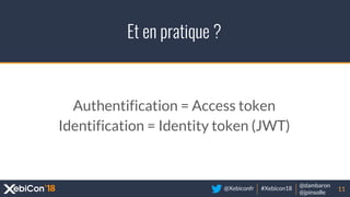@Xebiconfr #Xebicon18
@dambaron
@jpinsolle
Et en pratique ?
11
Authentification = Access token
Identification = Identity token (JWT)
 