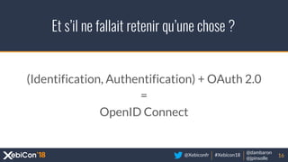 @Xebiconfr #Xebicon18
@dambaron
@jpinsolle
Et s’il ne fallait retenir qu’une chose ?
16
(Identification, Authentification) + OAuth 2.0
=
OpenID Connect
 