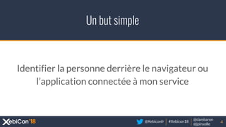 @Xebiconfr #Xebicon18
@dambaron
@jpinsolle
Un but simple
4
Identifier la personne derrière le navigateur ou
l’application connectée à mon service
 