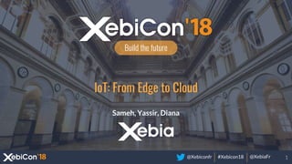@Xebiconfr #Xebicon18 @XebiaFr
Build the future
IoT: From Edge to Cloud
Sameh, Yassir, Diana
1
 