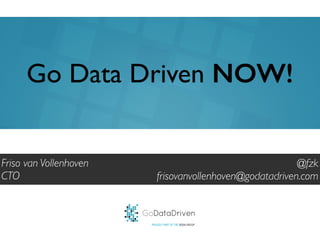 GoDataDriven
PROUDLY PART OF THE XEBIA GROUP
@fzk
frisovanvollenhoven@godatadriven.com
Go Data Driven NOW!
Friso van Vollenhoven
CTO
 
