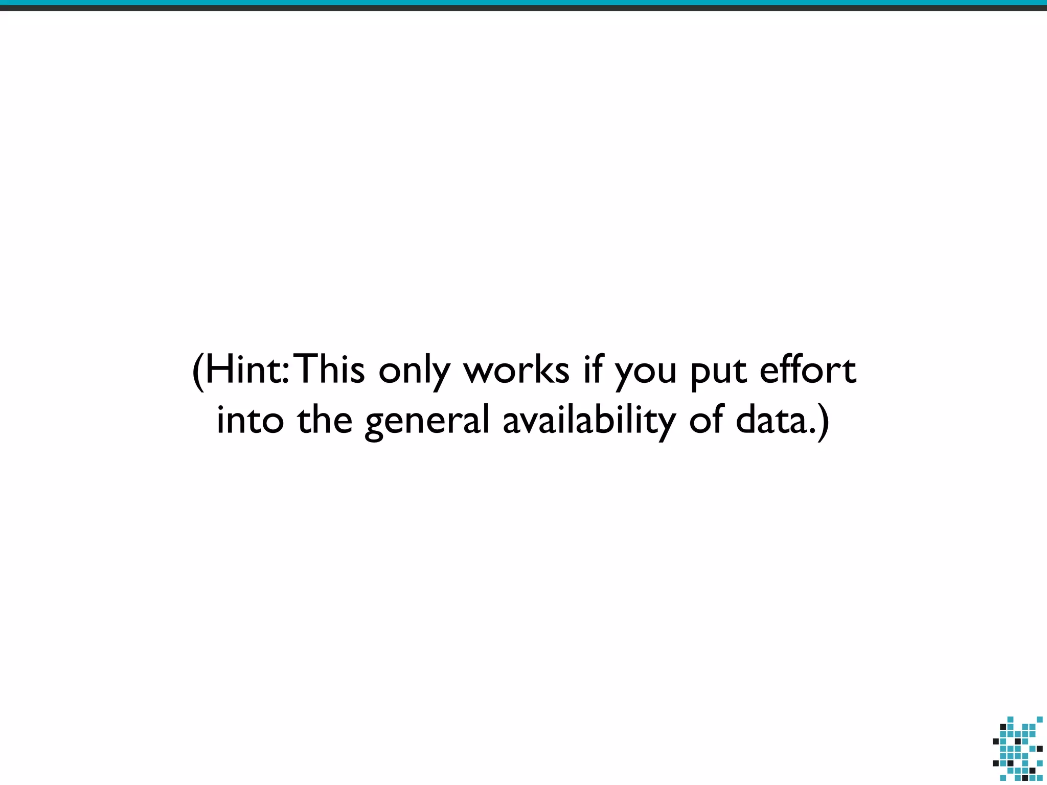 (Hint:This only works if you put effort
into the general availability of data.)
 