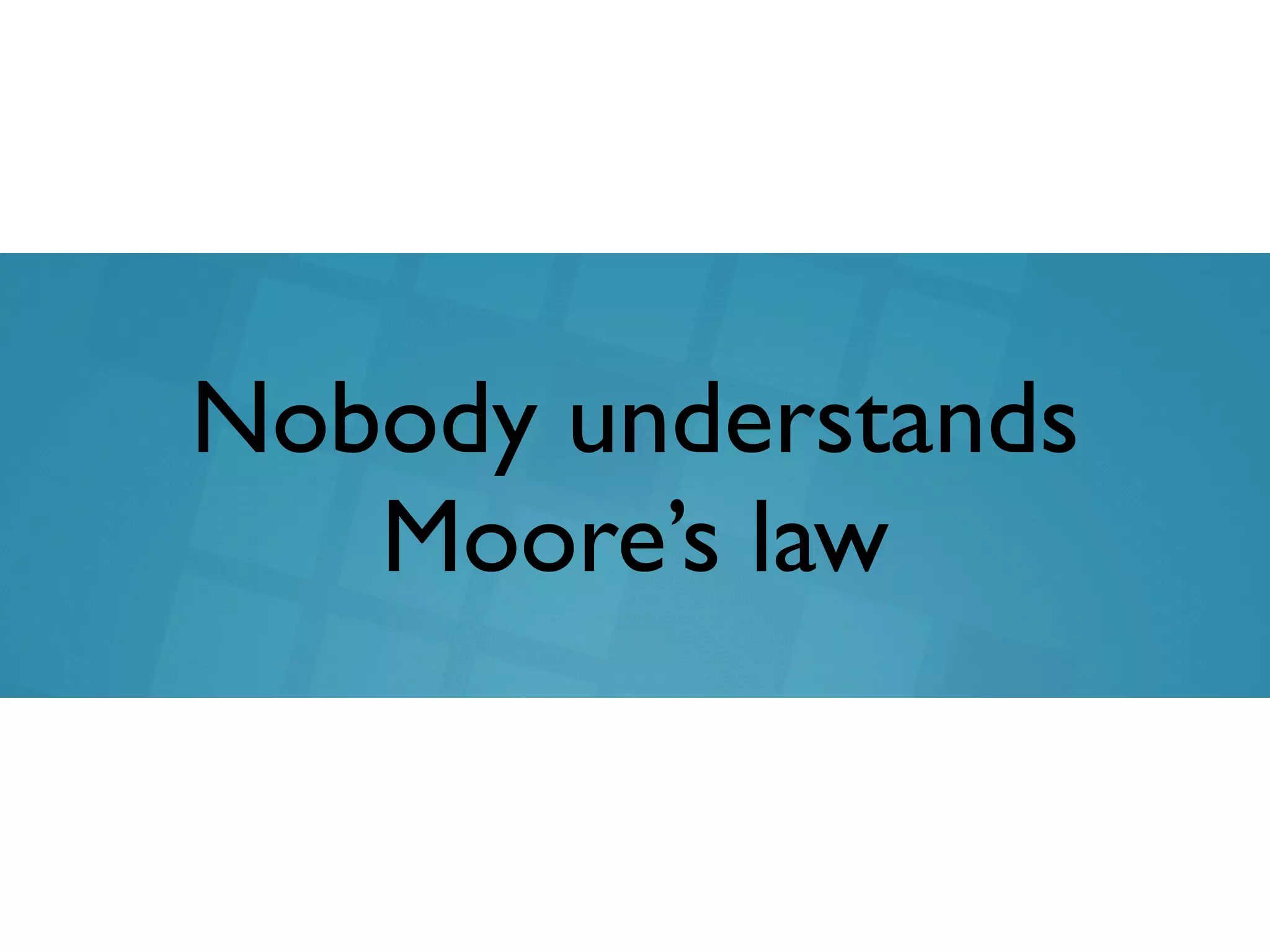 Nobody understands
Moore’s law
 