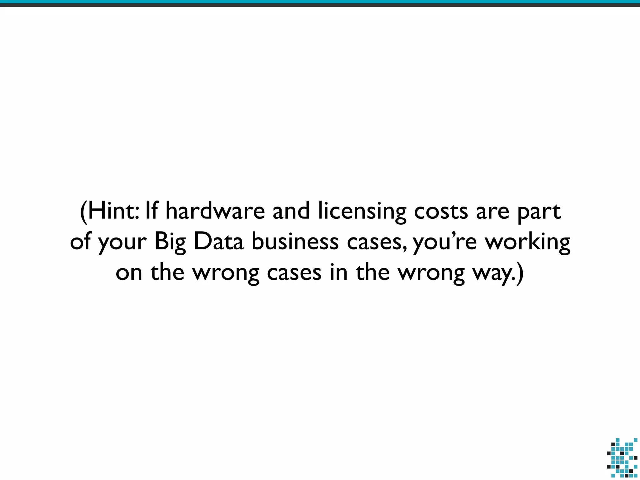 (Hint: If hardware and licensing costs are part
of your Big Data business cases, you’re working
on the wrong cases in the wrong way.)
 
